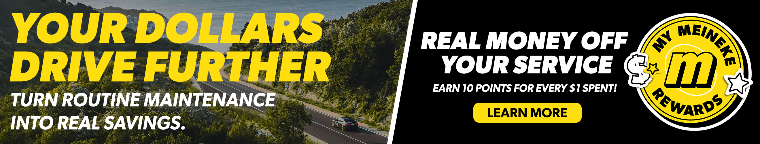 Your dollars drive further with Meineke Rewards. Earn 10 points for every $1 spent. Learn More.