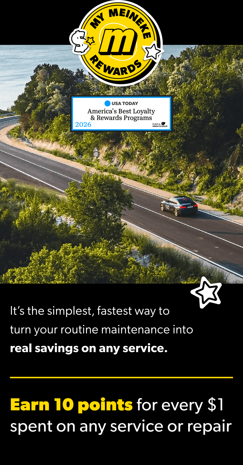 Your dollars drive further with Meineke Rewards. Earn 10 points for every $1 spent. Learn More.